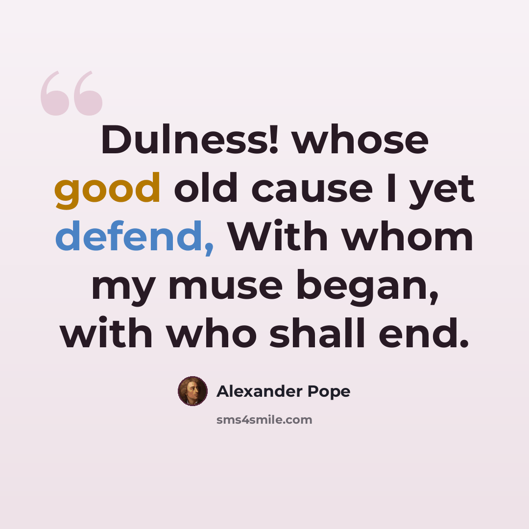 “Dulness! whose good old cause I yet defend, With whom my muse began, with who shall end.” quote by Alexander Pope