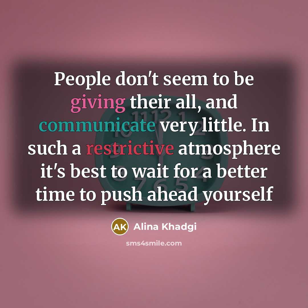 “People don't seem to be giving their all, and communicate very little. In such a restrictive atmosphere it's best to wait for a better time to push ahead yourself” quote by Alina Khadgi