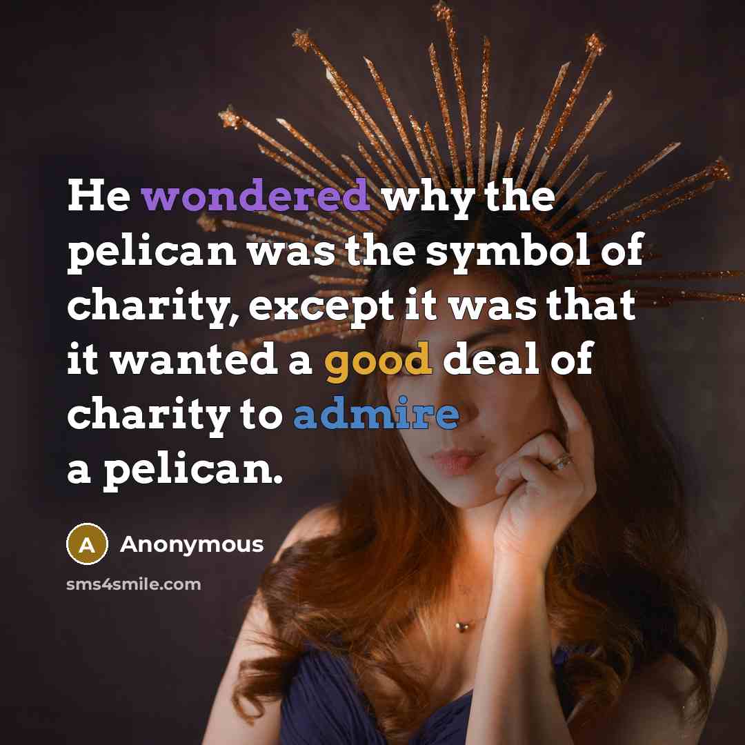“He wondered why the pelican was the symbol of charity, except it was that it wanted a good deal of charity to admire a pelican.” quote by Anonymous