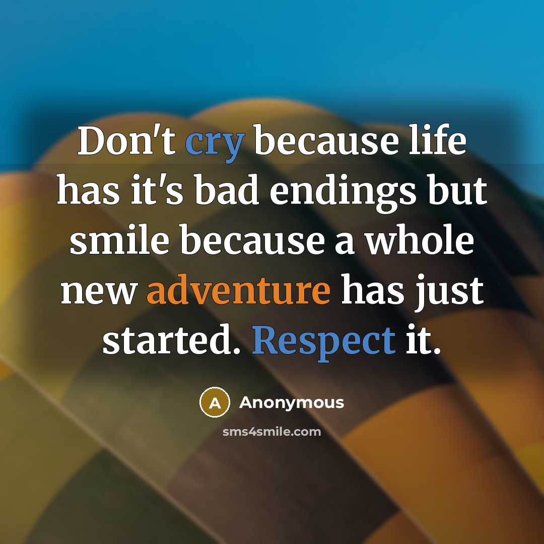 “Don't cry because life has it's bad endings but smile because a whole new adventure has just started. Respect it.” quote by Anonymous