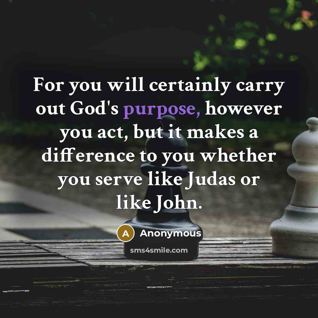 “For you will certainly carry out God's purpose, however you act, but it makes a difference to you whether you serve like Judas or like John.” quote by Anonymous