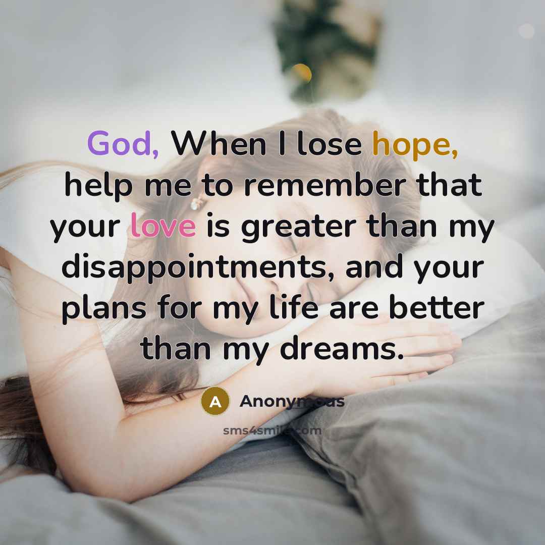“God, When I lose hope, help me to remember that your love is greater than my disappointments, and your plans for my life are better than my dreams.” quote by Anonymous