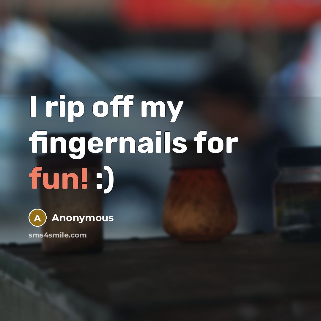 “I rip off my fingernails for fun! :)” quote by Anonymous