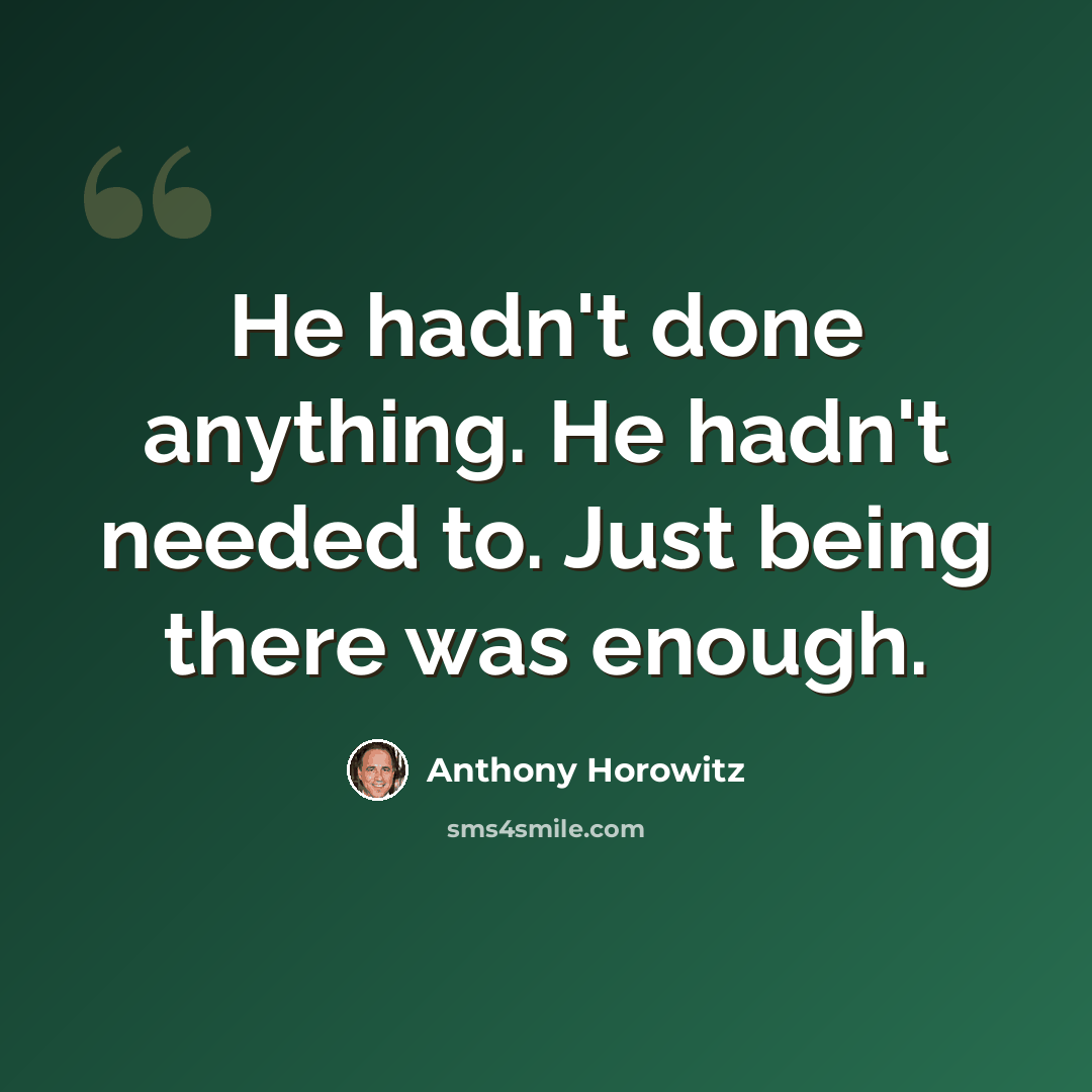 “He hadn't done anything. He hadn't needed to. Just being there was enough.” quote by Anthony Horowitz