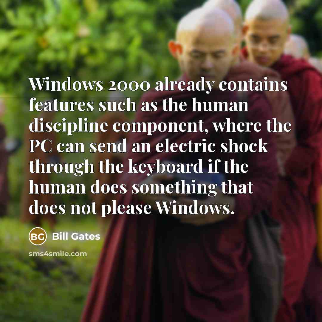 “Windows 2000 already contains features such as the human discipline component, where the PC can send an electric shock through the keyboard if the human does something that does not please Windows.” quote by Bill Gates