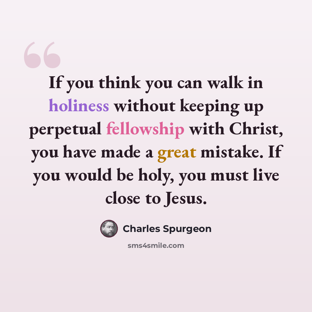 “If you think you can walk in holiness without keeping up perpetual fellowship with Christ, you have made a great mistake. If you would be holy, you must live close to Jesus.” quote by Charles Spurgeon