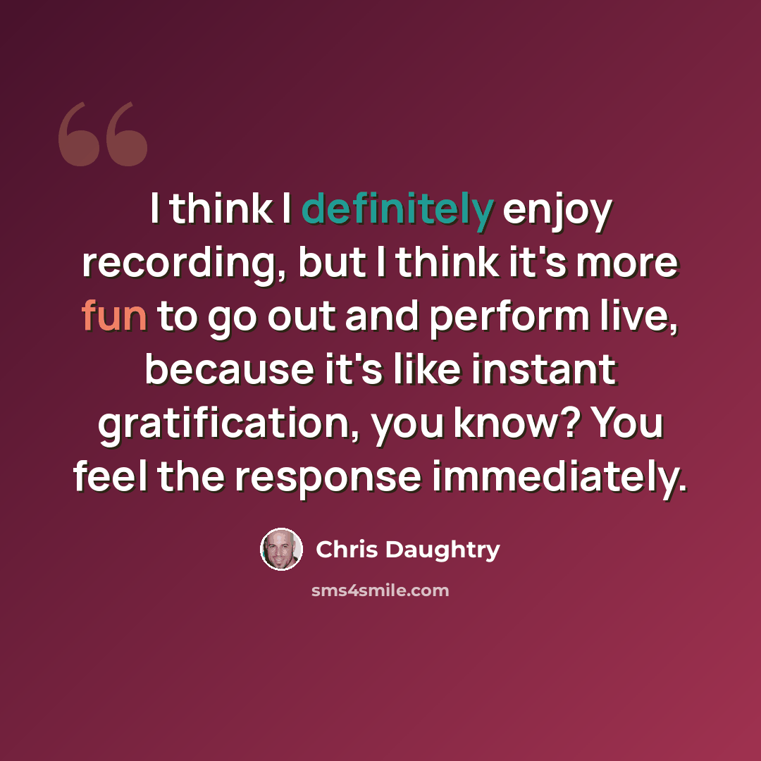 “I think I definitely enjoy recording, but I think it's more fun to go out and perform live, because it's like instant gratification, you know? You feel the response immediately.” quote by Chris Daughtry