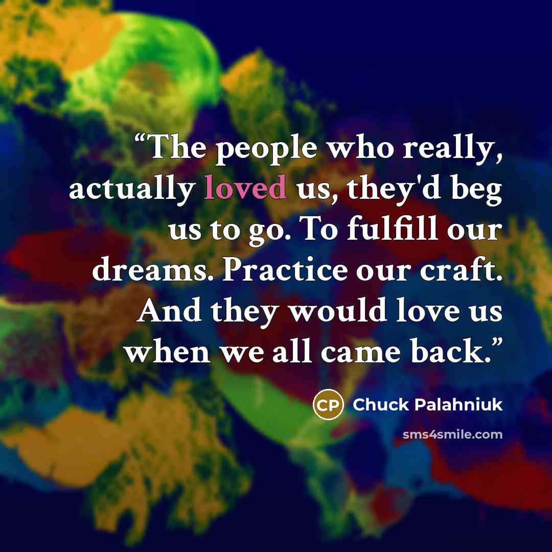 “The people who really, actually loved us, they'd beg us to go. To fulfill our dreams. Practice our craft. And they would love us when we all came back.” quote by Chuck Palahniuk