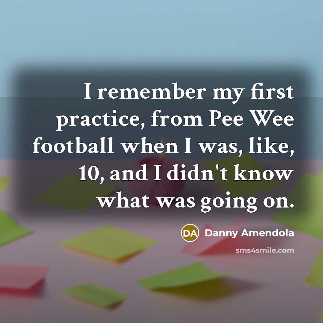 “I remember my first practice, from Pee Wee football when I was, like, 10, and I didn't know what was going on.” quote by Danny Amendola
