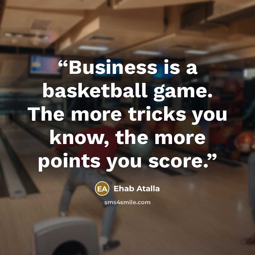 “Business is a basketball game. The more tricks you know, the more points you score.” quote by Ehab Atalla