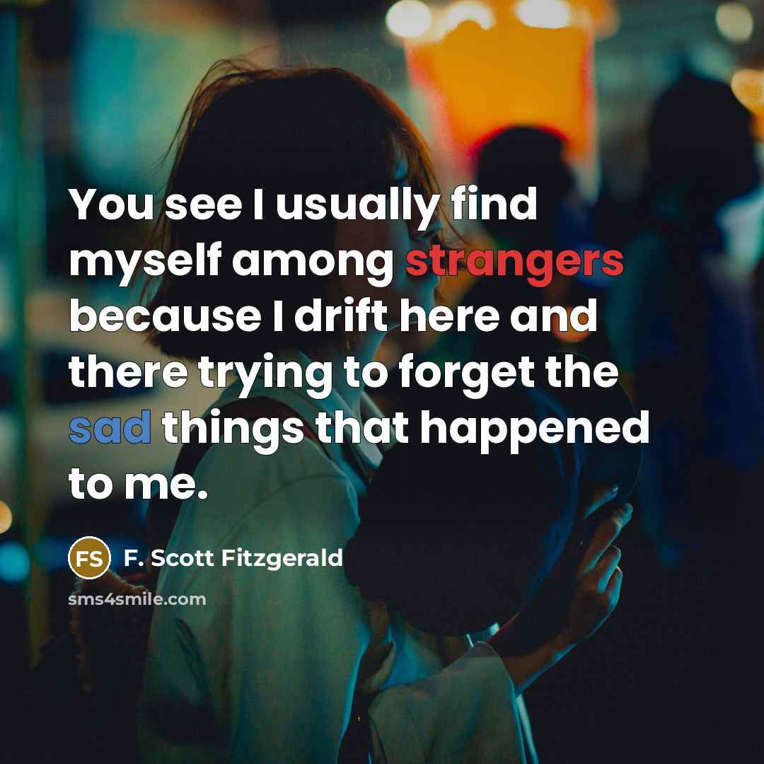 “You see I usually find myself among strangers because I drift here and there trying to forget the sad things that happened to me.” quote by F. Scott Fitzgerald