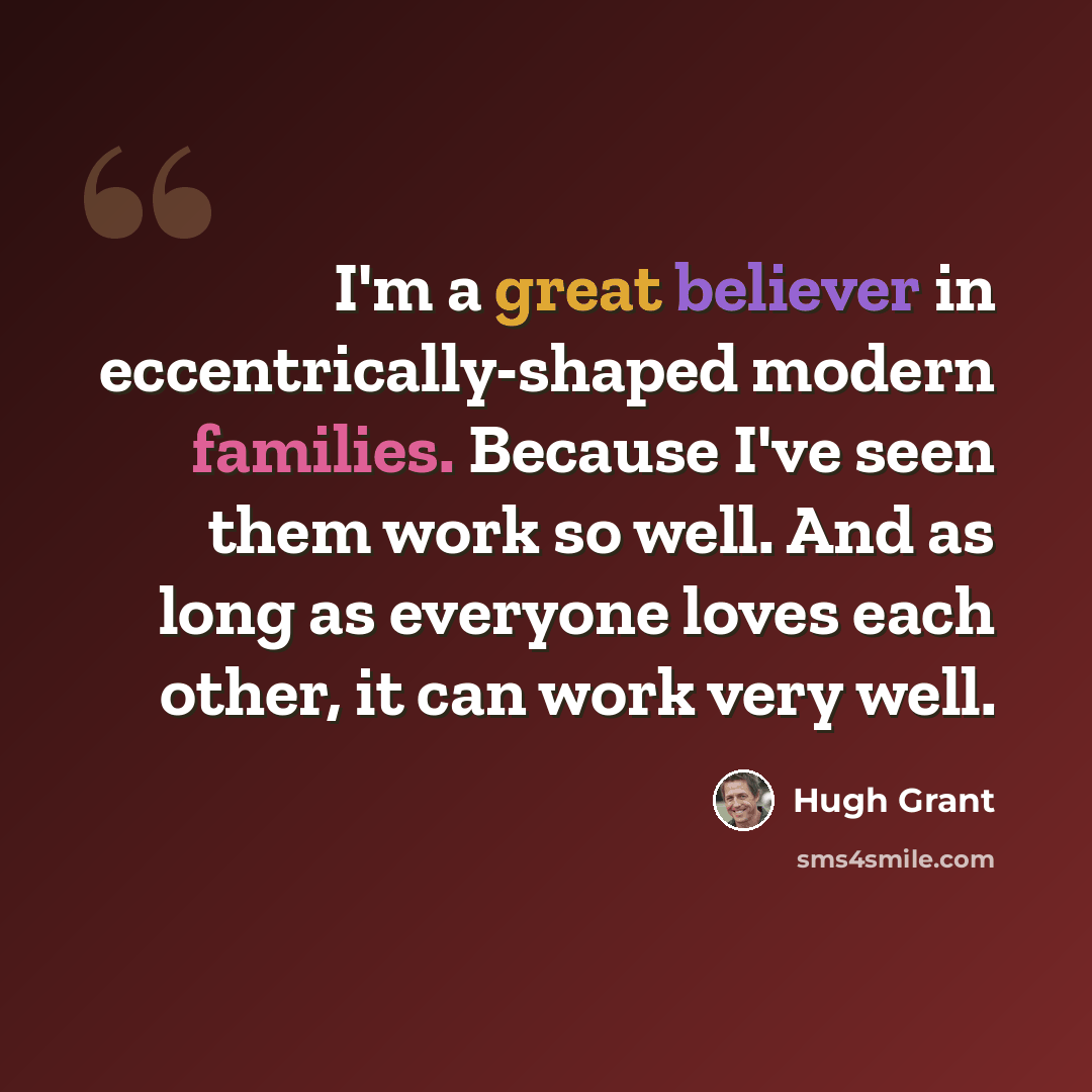 “I'm a great believer in eccentrically-shaped modern families. Because I've seen them work so well. And as long as everyone loves each other, it can work very well.” quote by Hugh Grant