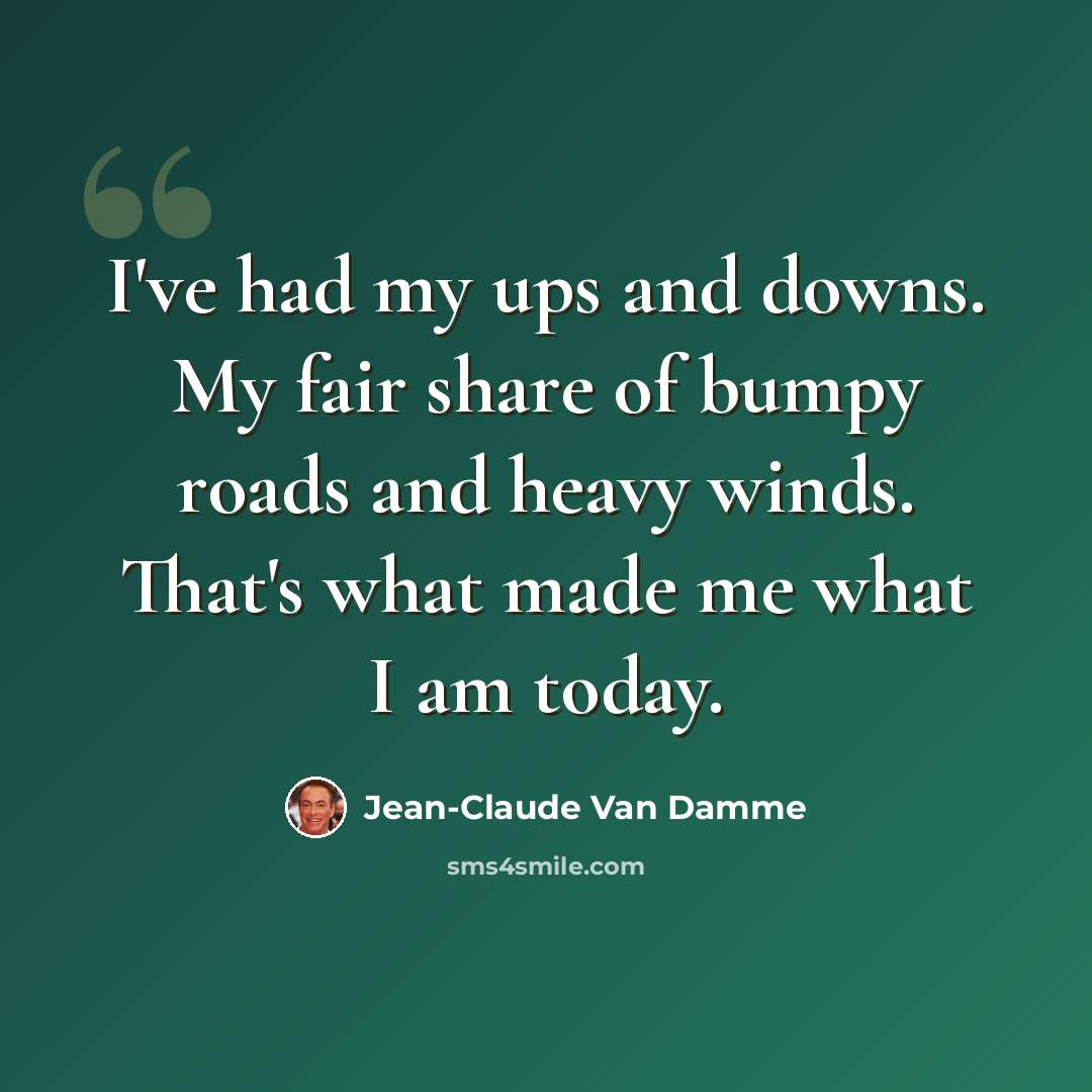 “I've had my ups and downs. My fair share of bumpy roads and heavy winds. That's what made me what I am today.” quote by Jean-Claude Van Damme