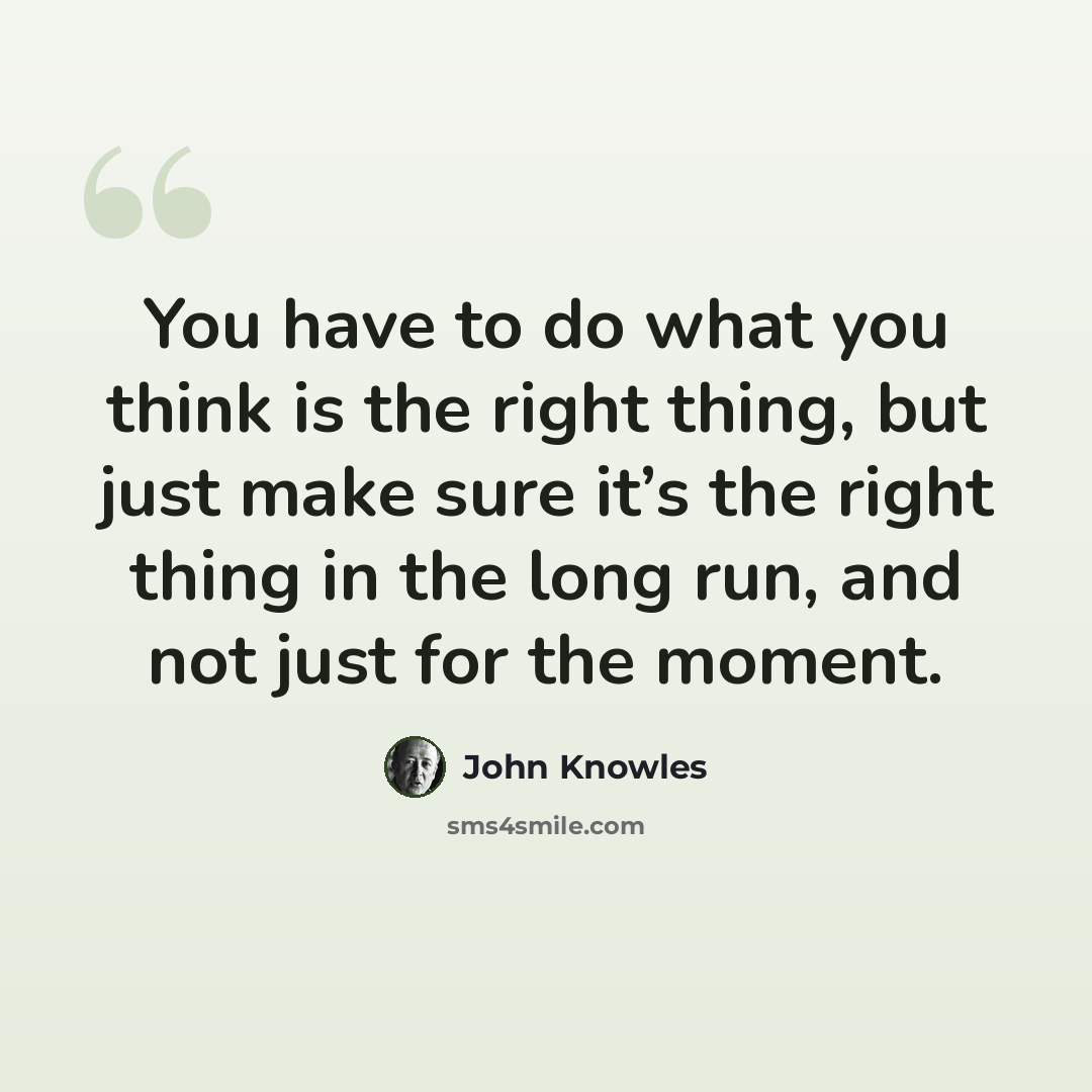 “You have to do what you think is the right thing, but just make sure it’s the right thing in the long run, and not just for the moment.” quote by John Knowles