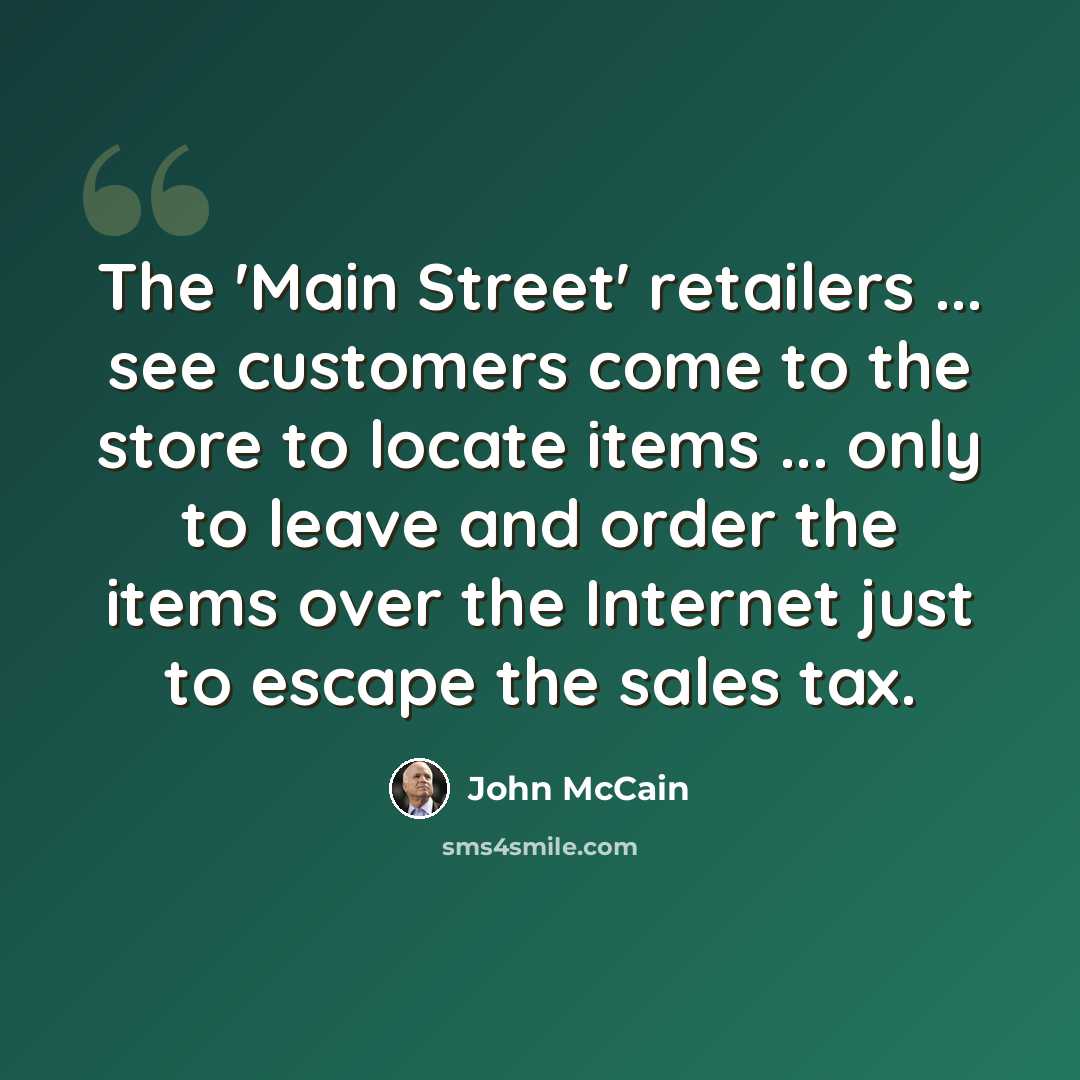 “The 'Main Street' retailers ... see customers come to the store to locate items ... only to leave and order the items over the Internet just to escape the sales tax.” quote by John McCain