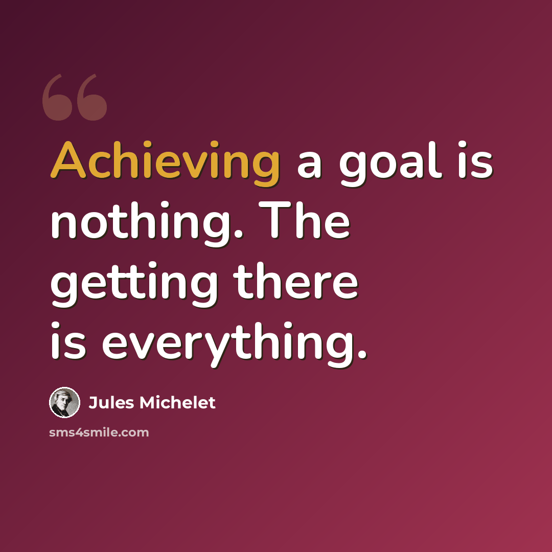 “Achieving a goal is nothing. The getting there is everything.” quote by Jules Michelet