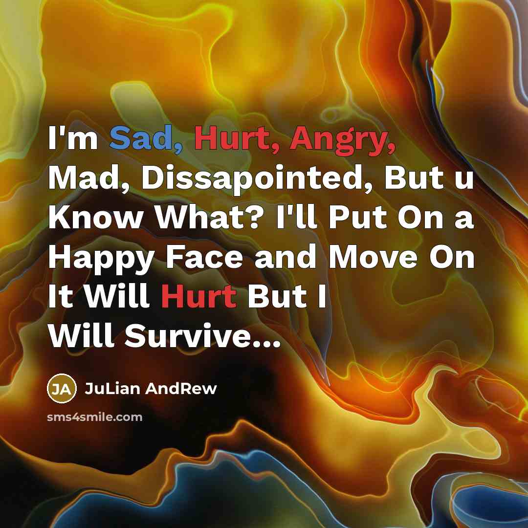 “I'm Sad, Hurt, Angry, Mad, Dissapointed, But u Know What? I'll Put On a Happy Face and Move On It Will Hurt But I Will Survive...” quote by JuLian AndRew
