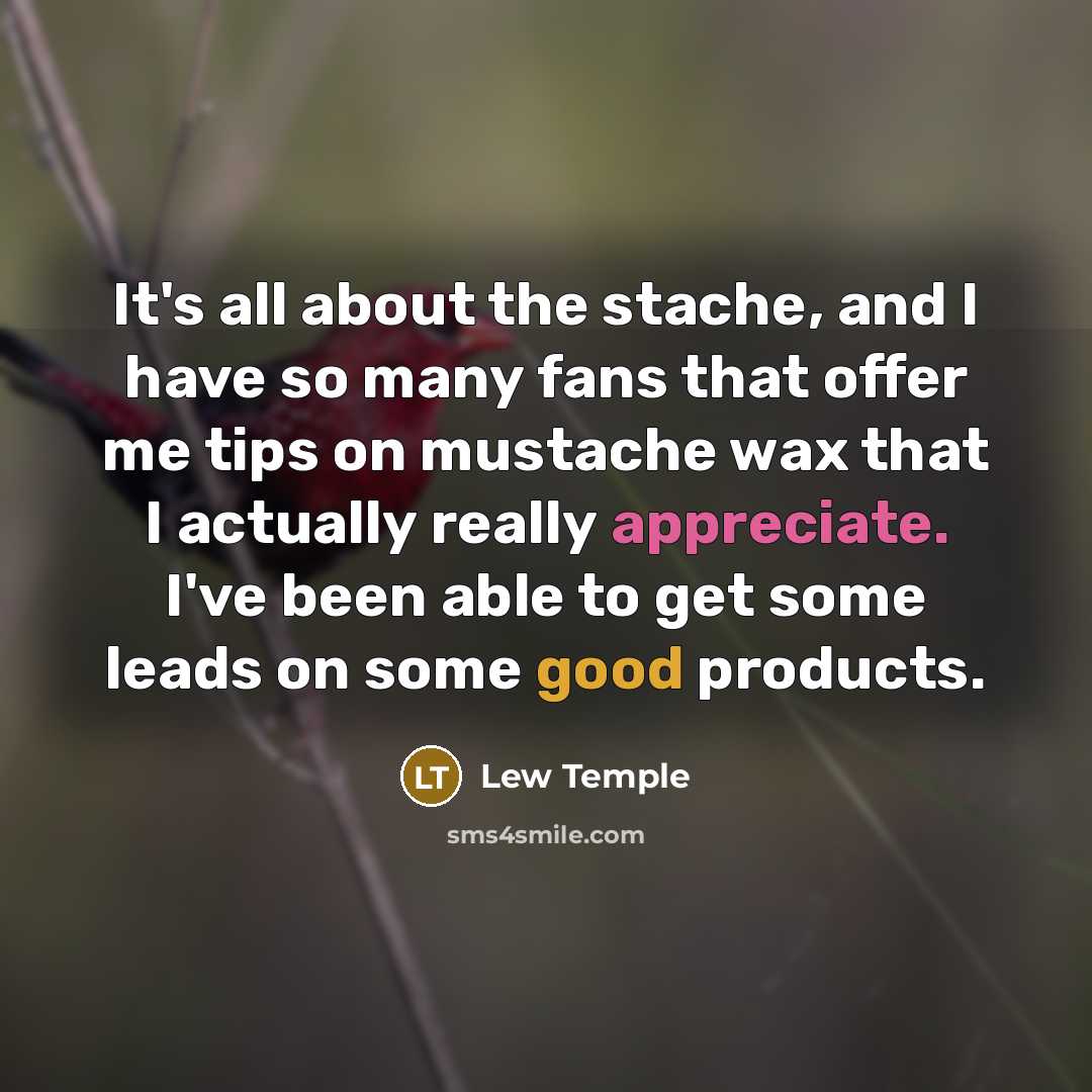 “It's all about the stache, and I have so many fans that offer me tips on mustache wax that I actually really appreciate. I've been able to get some leads on some good products.” quote by Lew Temple