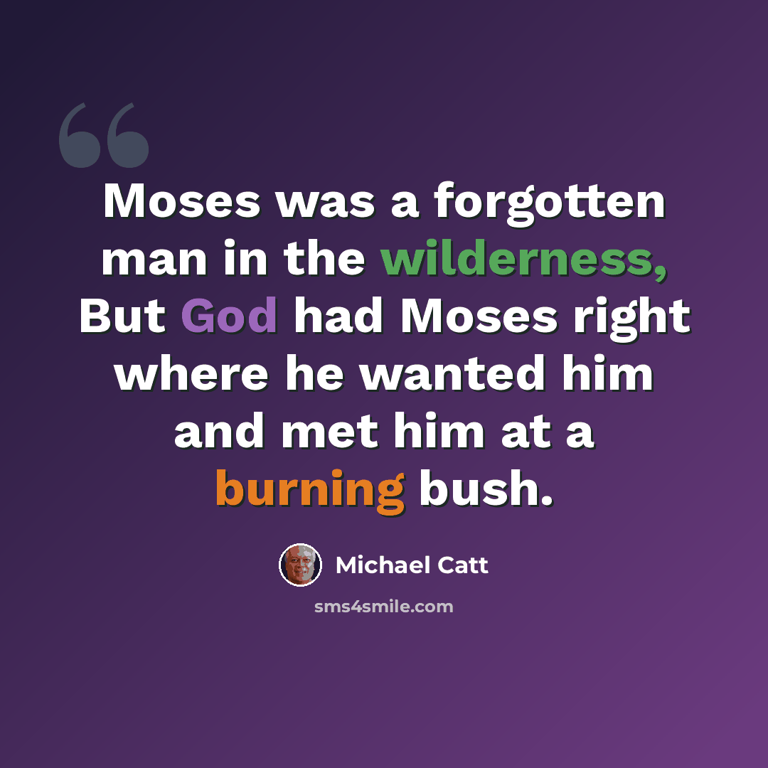 “Moses was a forgotten man in the wilderness, But God had Moses right where he wanted him and met him at a burning bush.” quote by Michael Catt