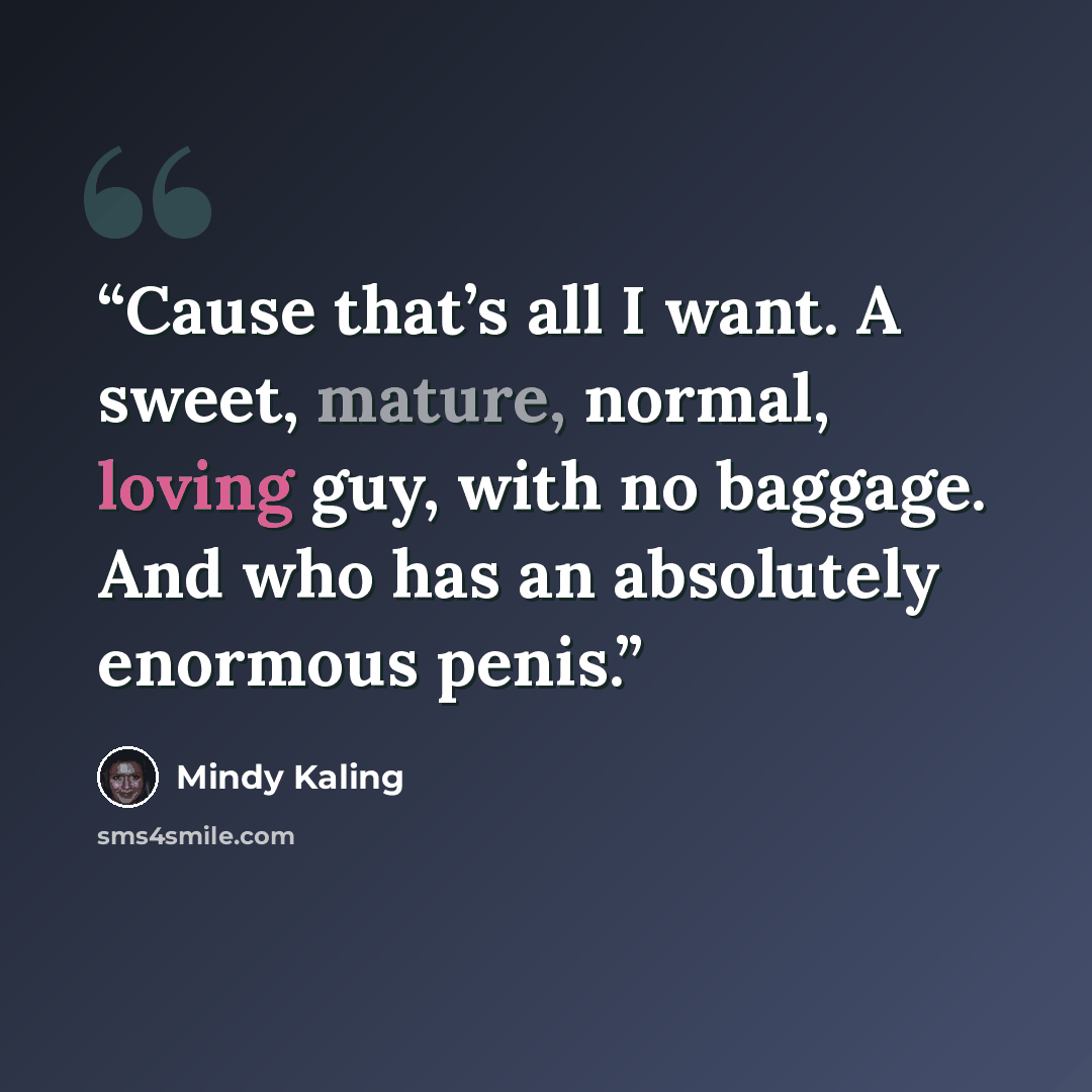 “Cause that’s all I want. A sweet, mature, normal, loving guy, with no baggage. And who has an absolutely enormous penis.” quote by Mindy Kaling
