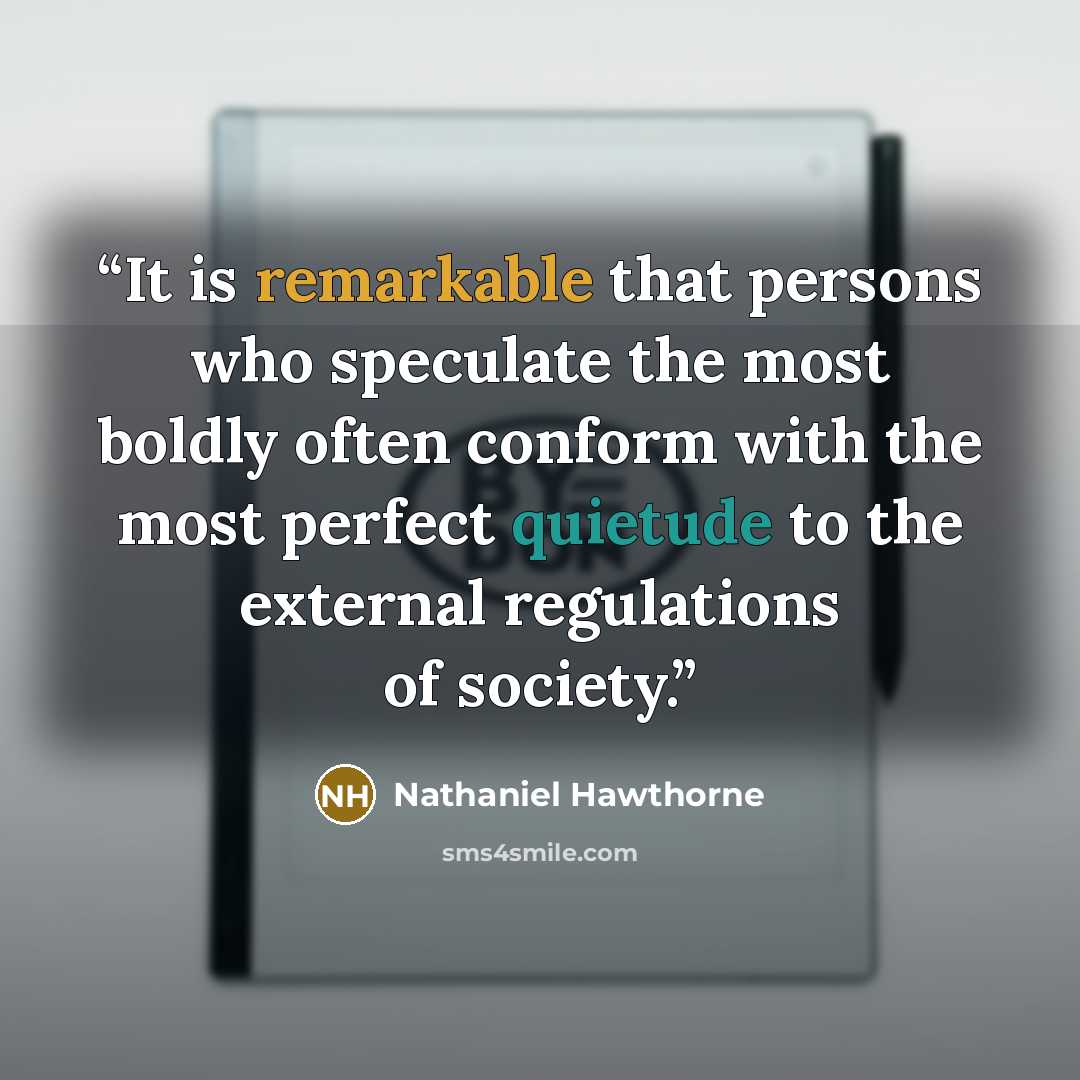 “It is remarkable that persons who speculate the most boldly often conform with the most perfect quietude to the external regulations of society.” quote by Nathaniel Hawthorne