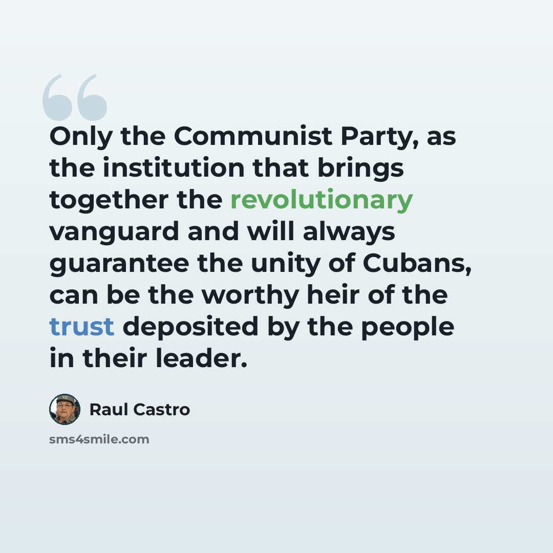 “Only the Communist Party, as the institution that brings together the revolutionary vanguard and will always guarantee the unity of Cubans, can be the worthy heir of the trust deposited by the people in their leader.” quote by Raul Castro