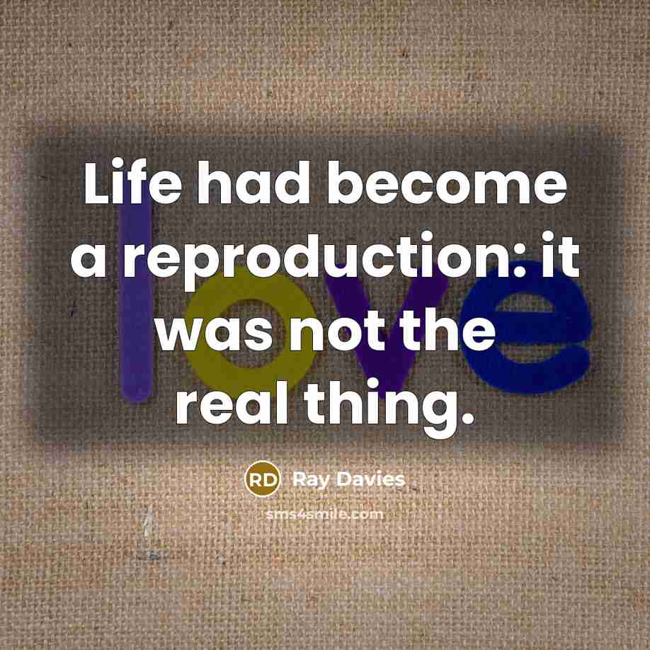 “Life had become a reproduction: it was not the real thing.” quote by Ray Davies