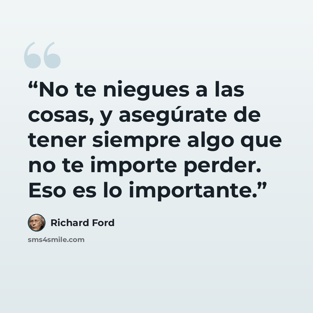 “No te niegues a las cosas, y asegúrate de tener siempre algo que no te importe perder. Eso es lo importante.” quote by Richard Ford
