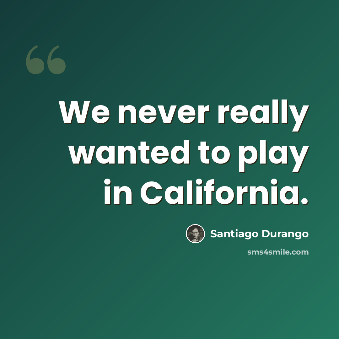 “We never really wanted to play in California.” quote by Santiago Durango