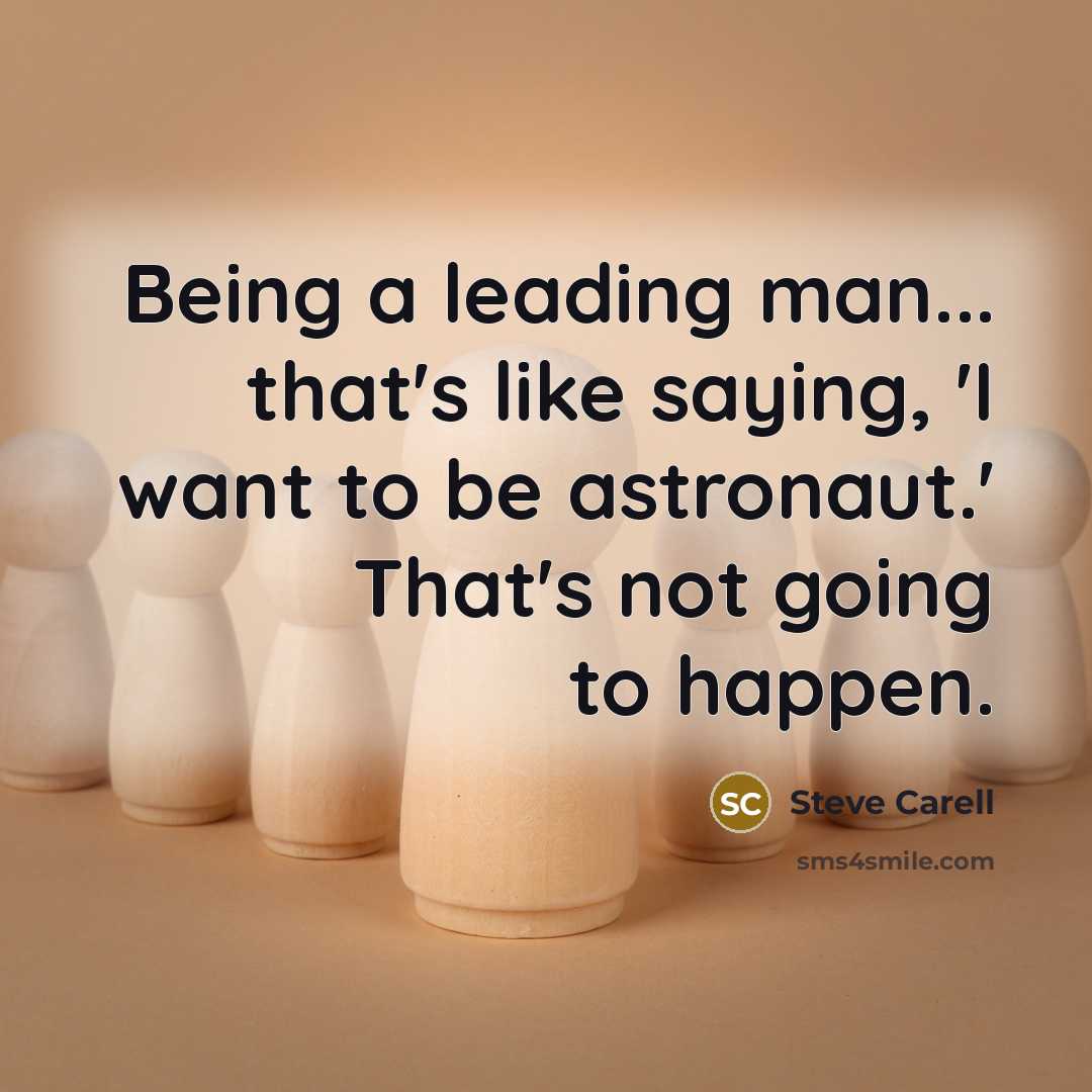 “Being a leading man... that's like saying, 'I want to be astronaut.' That's not going to happen.” quote by Steve Carell