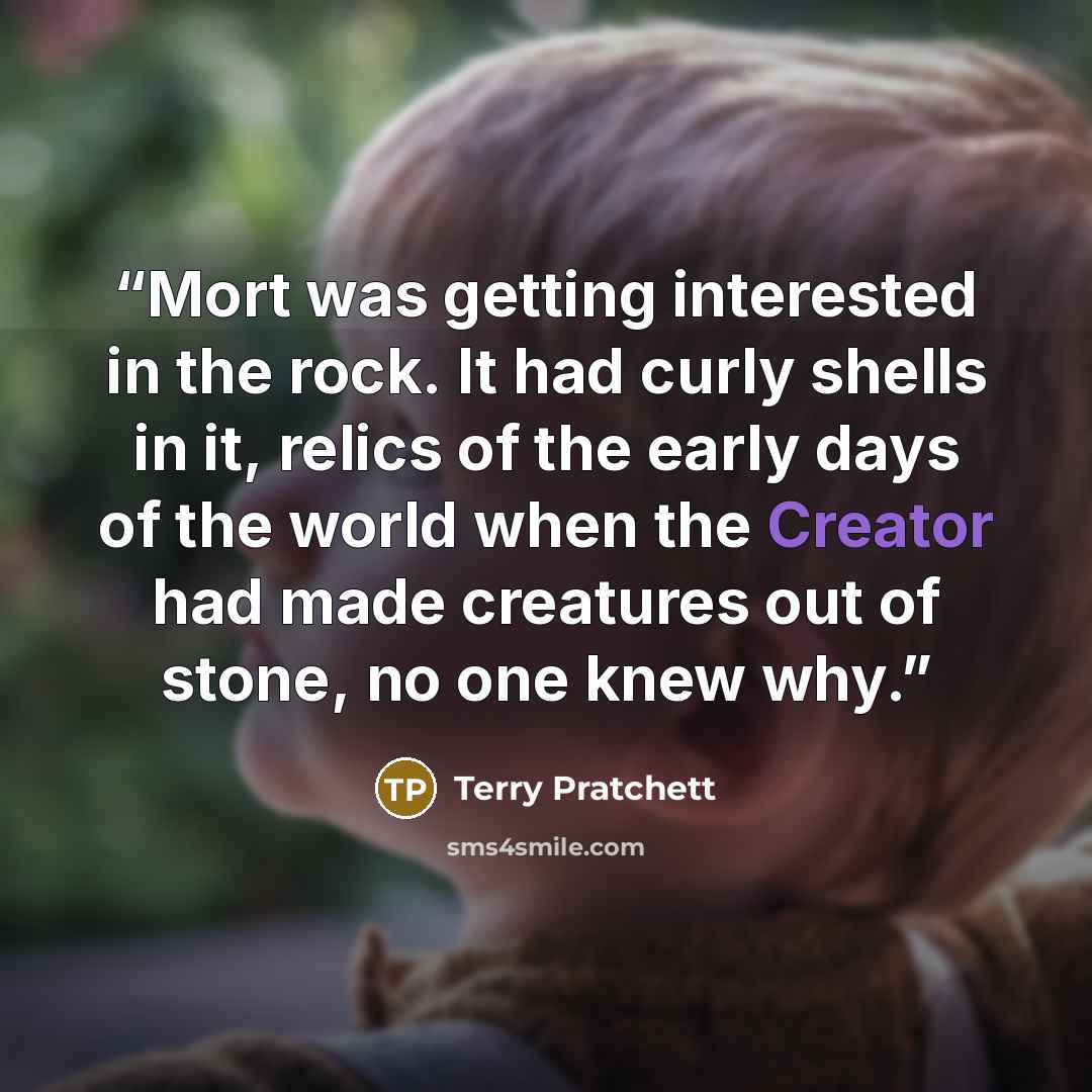 “Mort was getting interested in the rock. It had curly shells in it, relics of the early days of the world when the Creator had made creatures out of stone, no one knew why.” quote by Terry Pratchett