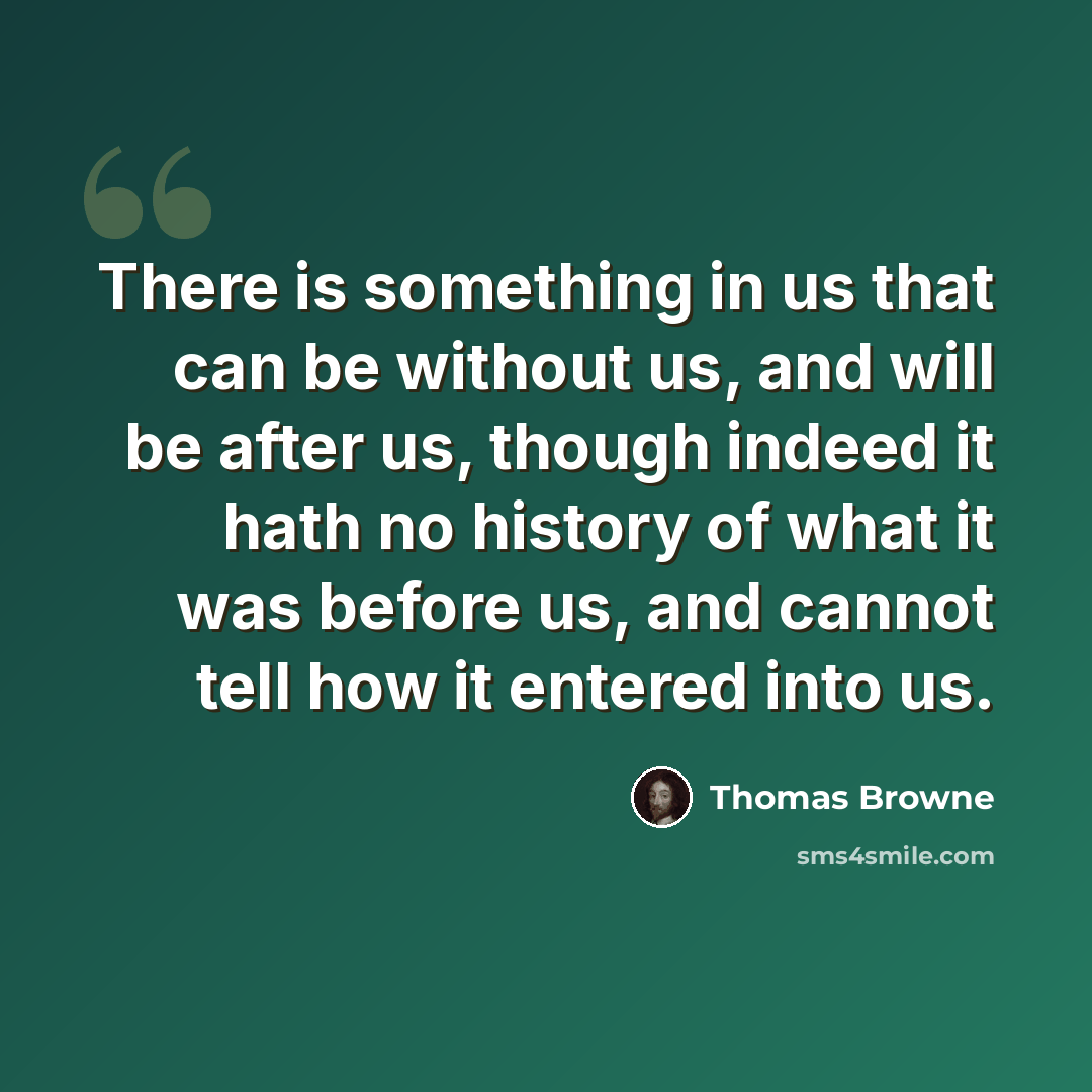 “There is something in us that can be without us, and will be after us, though indeed it hath no history of what it was before us, and cannot tell how it entered into us.” quote by Thomas Browne