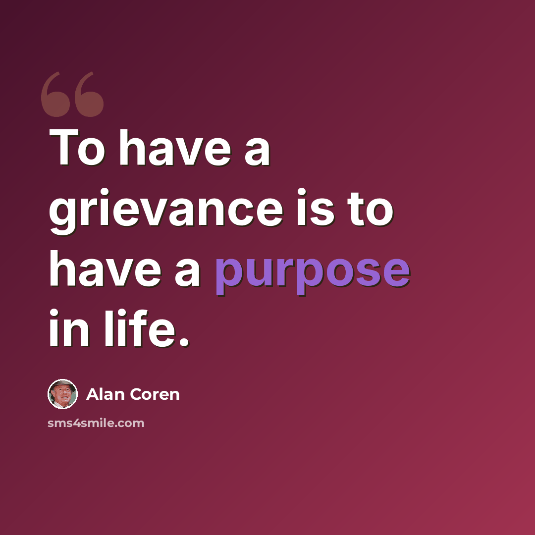 “To have a grievance is to have a purpose in life.” quote by Alan Coren