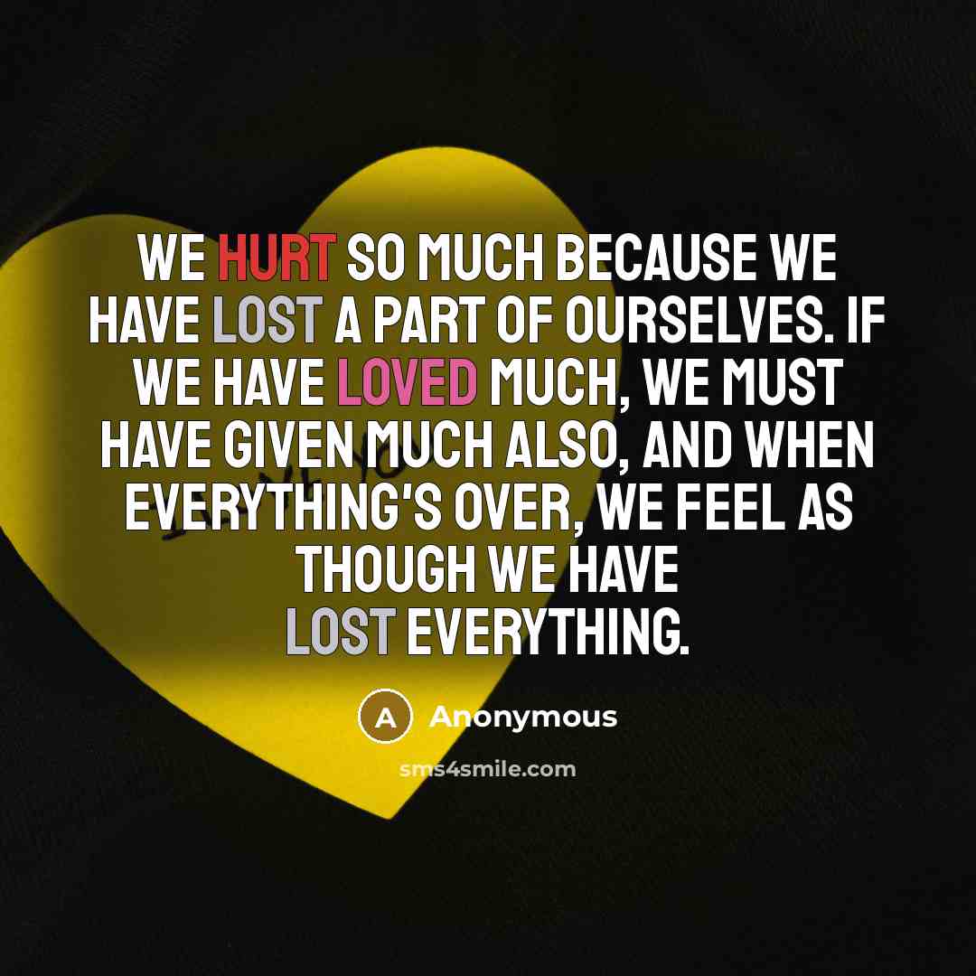 “We hurt so much because we have lost a part of ourselves. If we have loved much, we must have given much also, and when everything's over, we feel as though we have lost everything.” quote by Anonymous