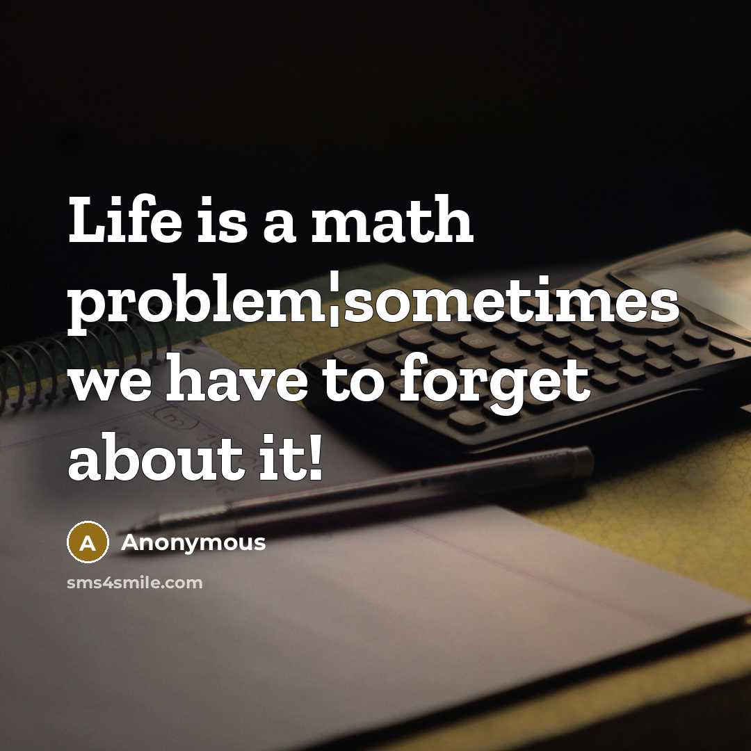 “Life is a math problem¦sometimes we have to forget about it!” quote by Anonymous