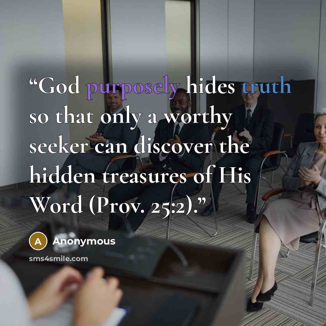 “God purposely hides truth so that only a worthy seeker can discover the hidden treasures of His Word (Prov. 25:2).” quote by Anonymous