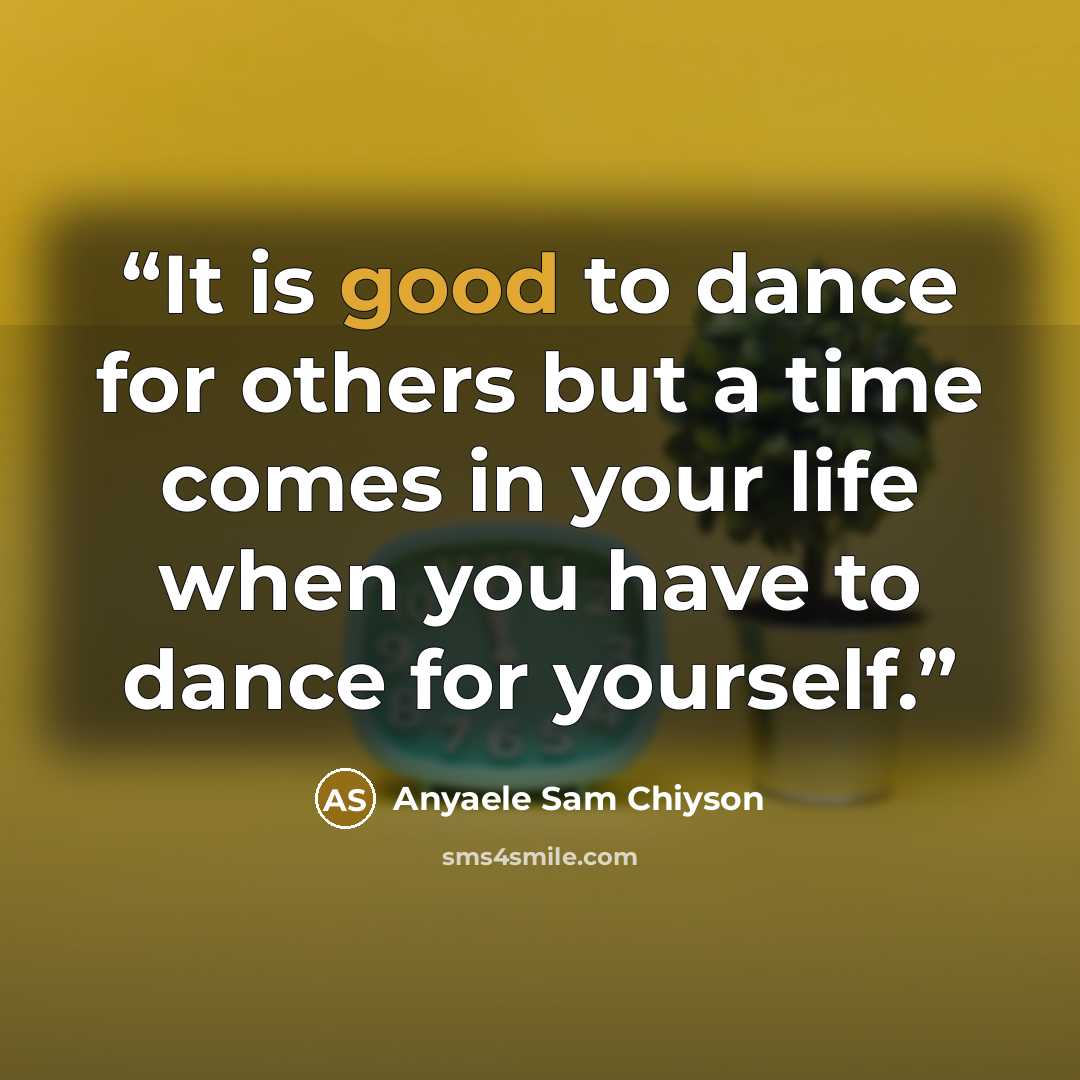 “It is good to dance for others but a time comes in your life when you have to dance for yourself.” quote by Anyaele Sam Chiyson
