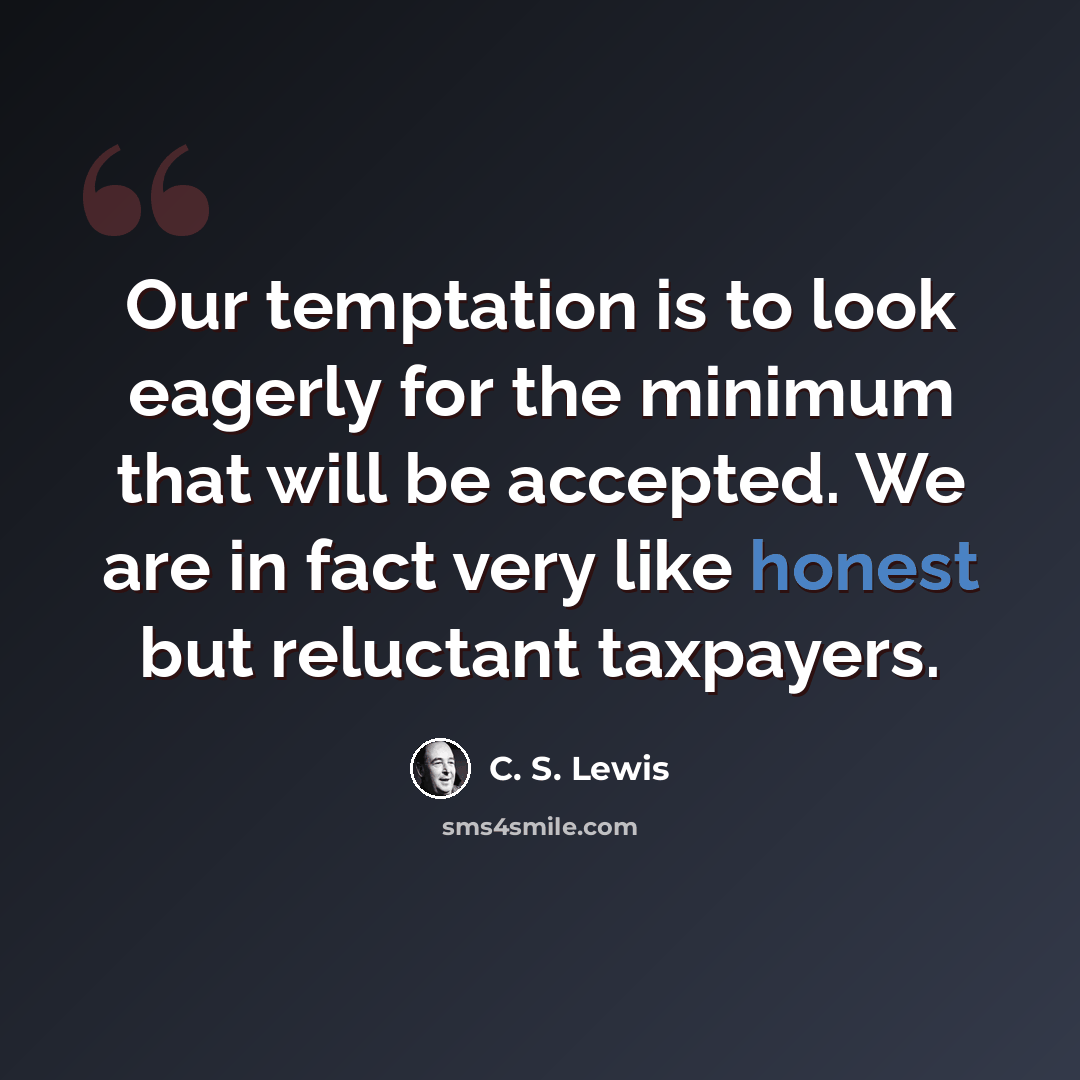 “Our temptation is to look eagerly for the minimum that will be accepted. We are in fact very like honest but reluctant taxpayers.” quote by C. S. Lewis