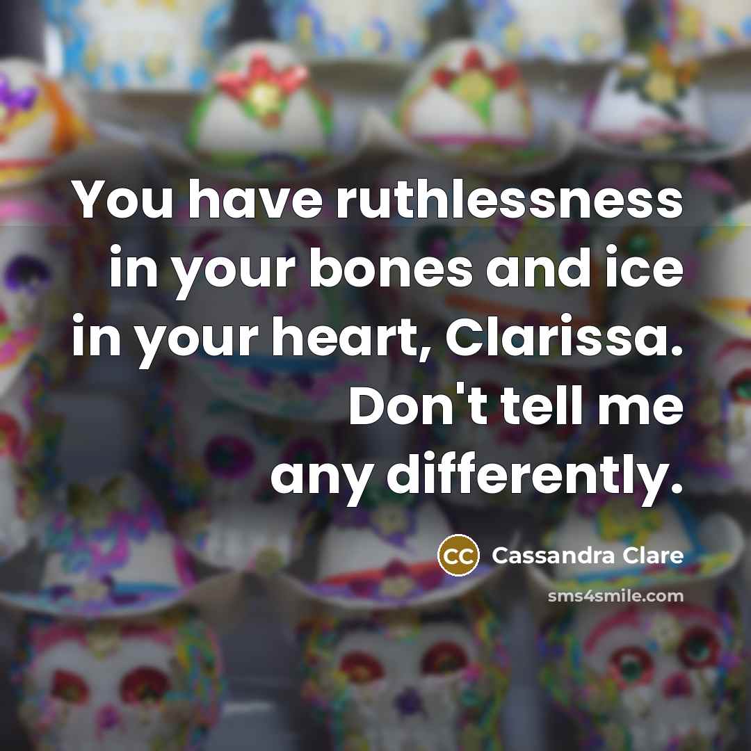 “You have ruthlessness in your bones and ice in your heart, Clarissa. Don't tell me any differently.” quote by Cassandra Clare