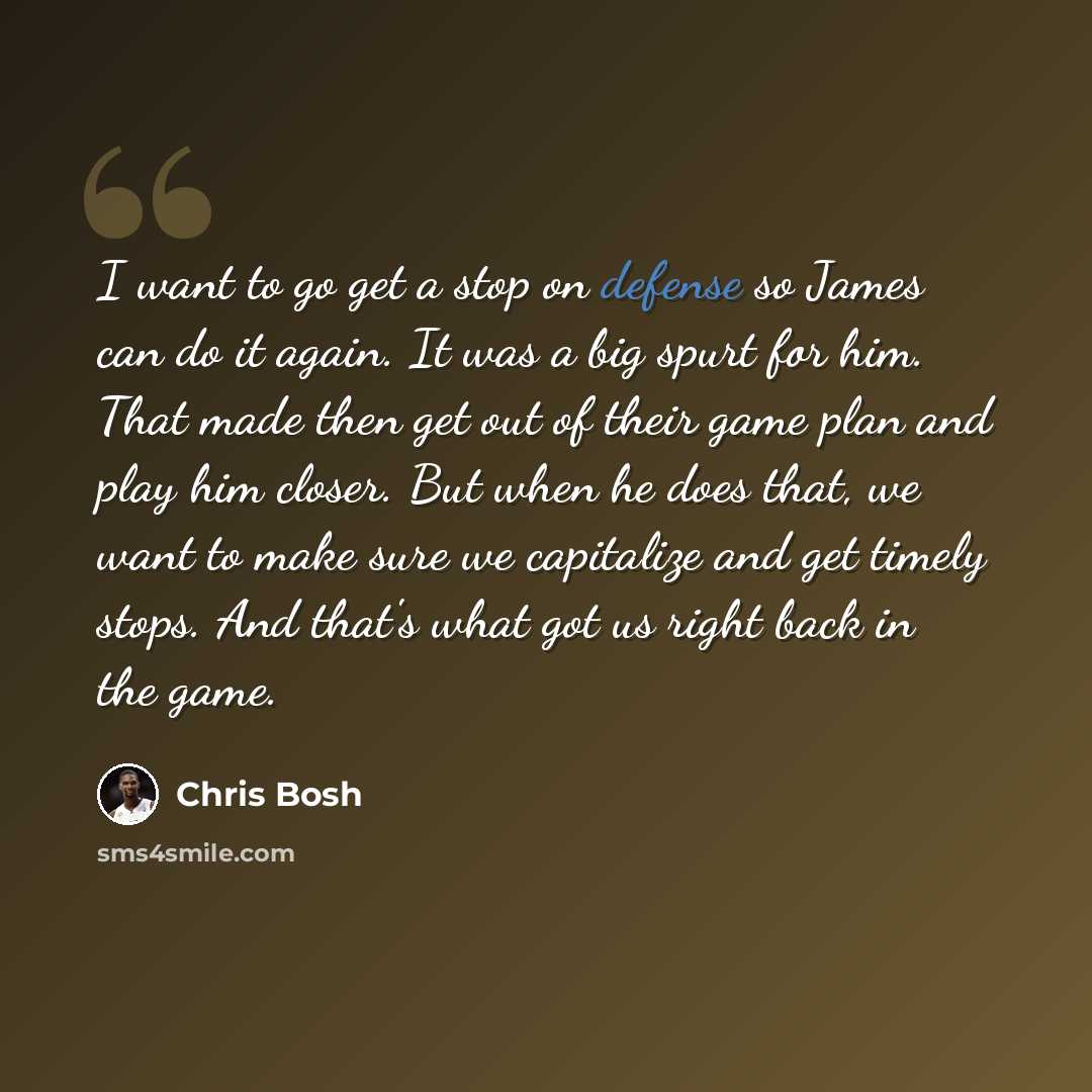 “I want to go get a stop on defense so James can do it again. It was a big spurt for him. That made then get out of their game plan and play him closer. But when he does that, we want to make sure we capitalize and get timely stops. And that's what got us right back in the game.” quote by Chris Bosh