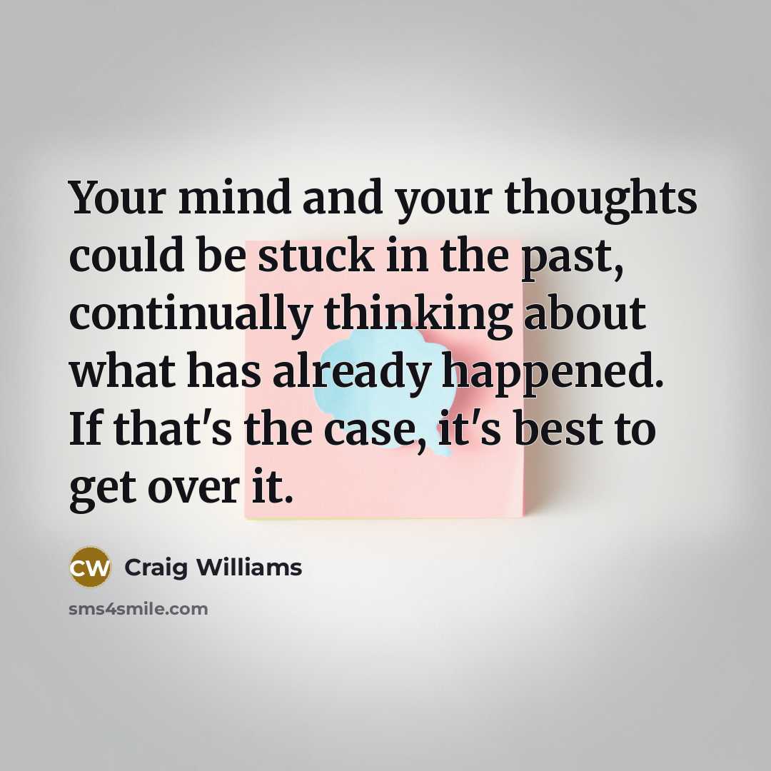 “Your mind and your thoughts could be stuck in the past, continually thinking about what has already happened. If that's the case, it's best to get over it.” quote by Craig Williams