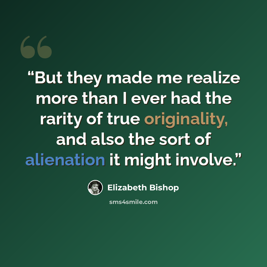 “But they made me realize more than I ever had the rarity of true originality, and also the sort of alienation it might involve.” quote by Elizabeth Bishop