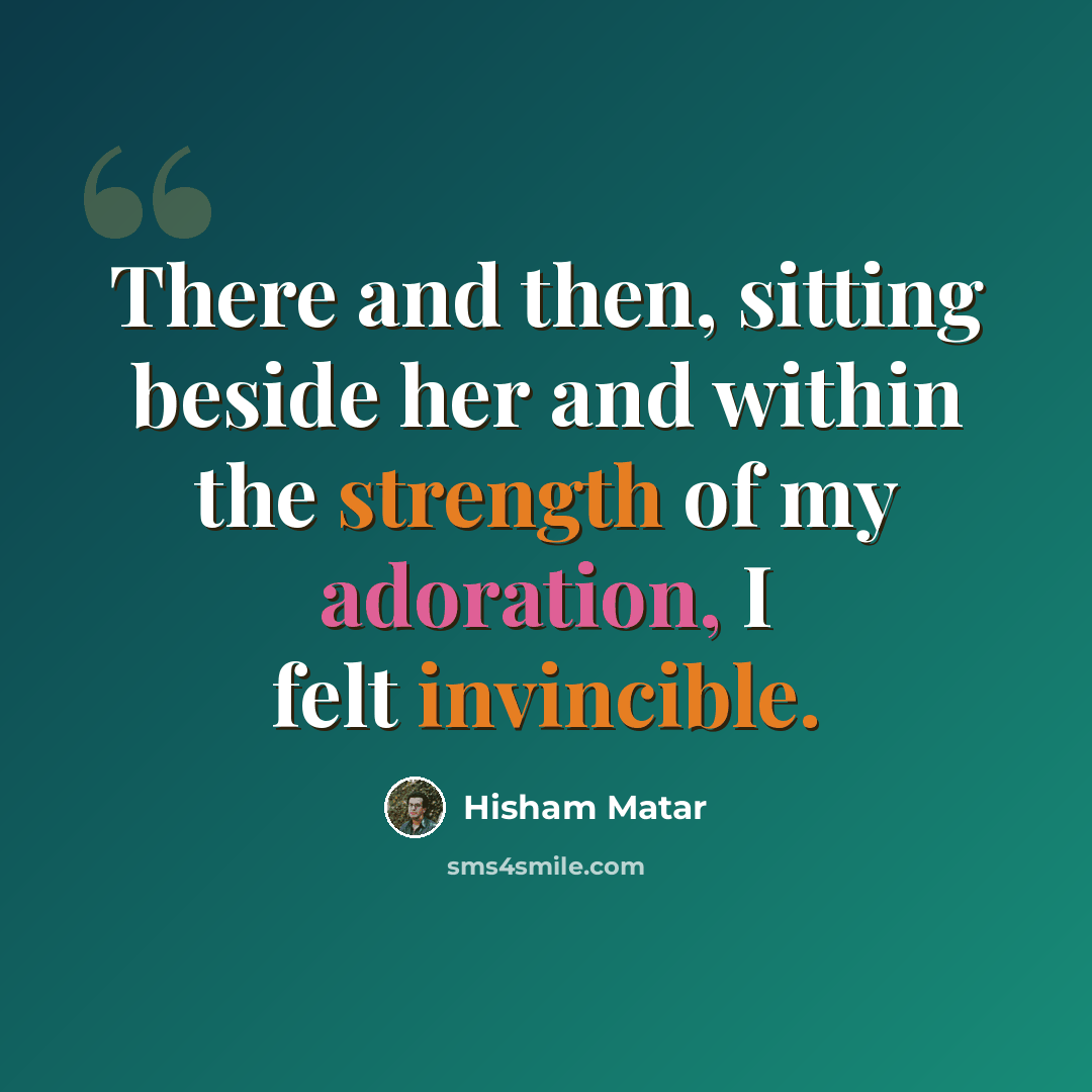 “There and then, sitting beside her and within the strength of my adoration, I felt invincible.” quote by Hisham Matar