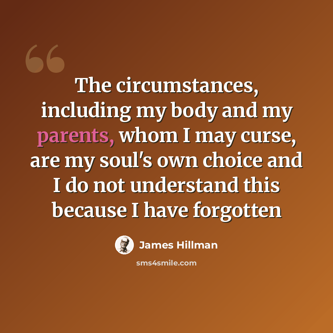 “The circumstances, including my body and my parents, whom I may curse, are my soul's own choice and I do not understand this because I have forgotten” quote by James Hillman