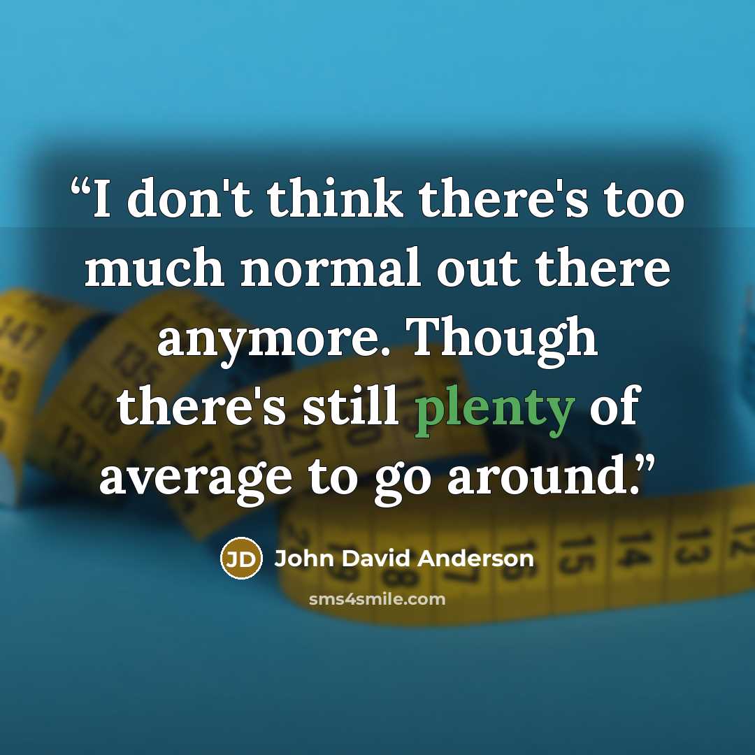 “I don't think there's too much normal out there anymore. Though there's still plenty of average to go around.” quote by John David Anderson