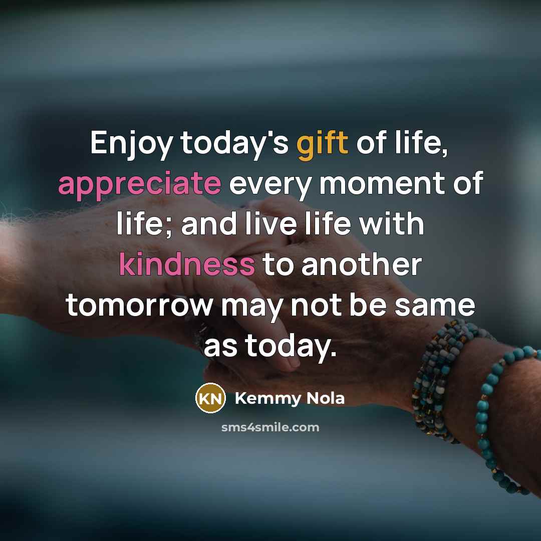 “Enjoy today's gift of life, appreciate every moment of life; and live life with kindness to another tomorrow may not be same as today.” quote by Kemmy Nola