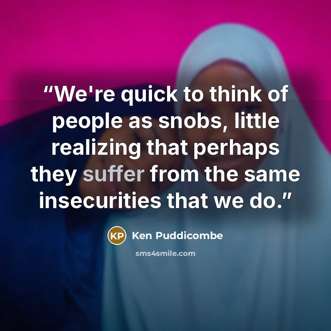 “We're quick to think of people as snobs, little realizing that perhaps they suffer from the same insecurities that we do.” quote by Ken Puddicombe