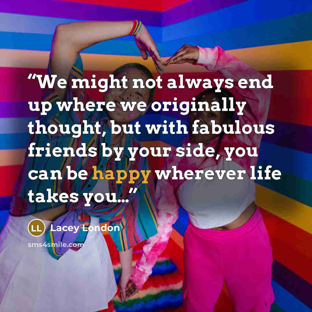 “We might not always end up where we originally thought, but with fabulous friends by your side, you can be happy wherever life takes you…” quote by Lacey London