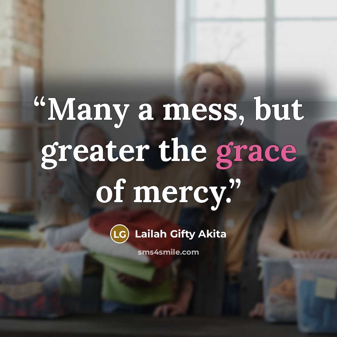 “Many a mess, but greater the grace of mercy.” quote by Lailah Gifty Akita