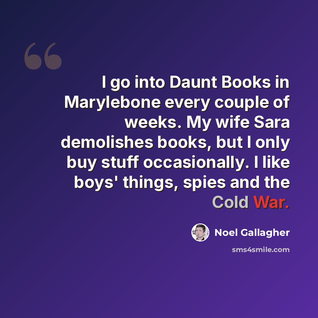 “I go into Daunt Books in Marylebone every couple of weeks. My wife Sara demolishes books, but I only buy stuff occasionally. I like boys' things, spies and the Cold War.” quote by Noel Gallagher